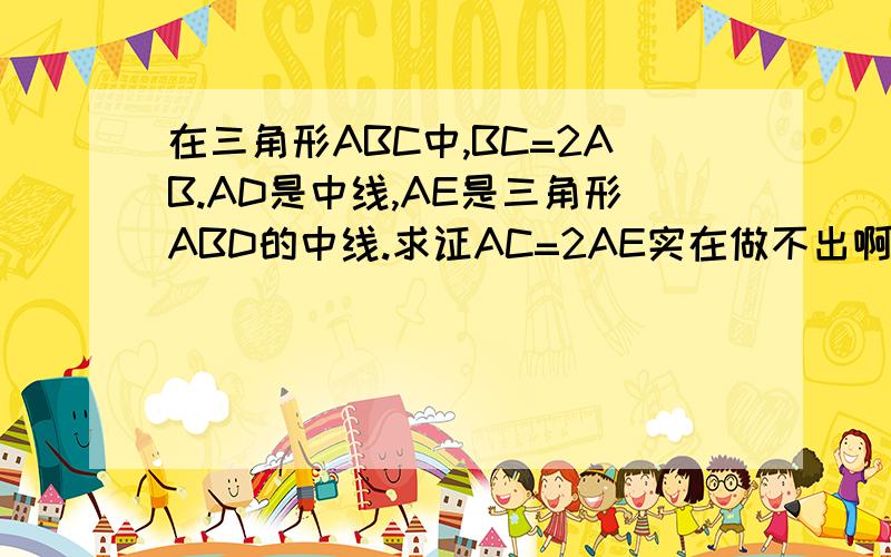 在三角形ABC中,BC=2AB.AD是中线,AE是三角形ABD的中线.求证AC=2AE实在做不出啊~