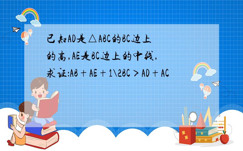 已知AD是△ABC的BC边上的高,AE是BC边上的中线,求证：AB+AE+1\2BC＞AD+AC