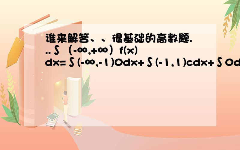 谁来解答、、很基础的高数题...∫（-∞,+∞）f(x)dx=∫(-∞,-1)0dx+∫(-1,1)cdx+∫0dx=2c=1我看的懂但不知道是怎么运算,我没有学过高数,现在正在学概率论,可否有人详细帮我介绍下运算过程,