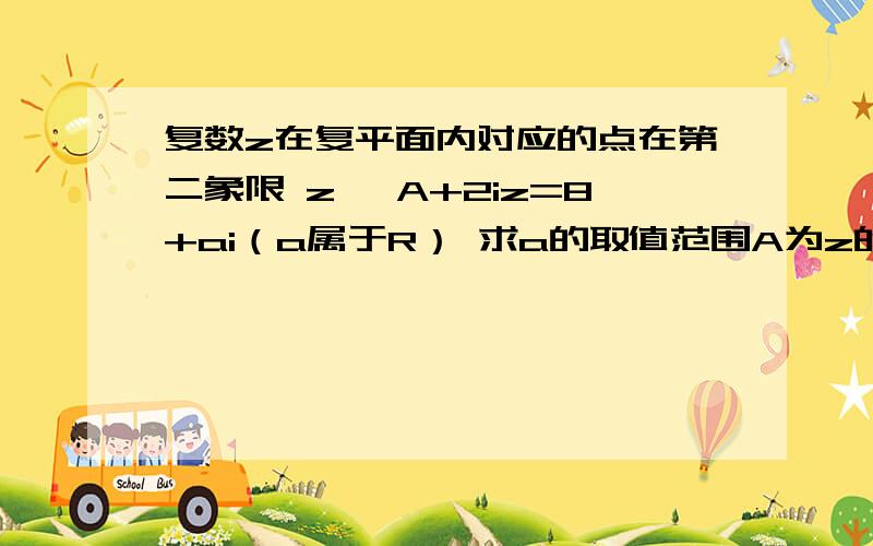 复数z在复平面内对应的点在第二象限 z *A+2iz=8+ai（a属于R） 求a的取值范围A为z的共轭复数