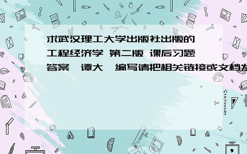 求武汉理工大学出版社出版的 工程经济学 第二版 课后习题答案,谭大璐编写请把相关链接或文档发到我,53,1744,707腾讯工程经济学概论 (邵颖红) 电子工业出版社 ,这个也要~