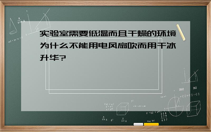 实验室需要低温而且干燥的环境为什么不能用电风扇吹而用干冰升华?