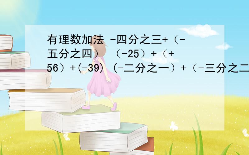 有理数加法 -四分之三+（-五分之四） （-25）+（+56）+(-39) (-二分之一）+（-三分之二）+（-六分之五）