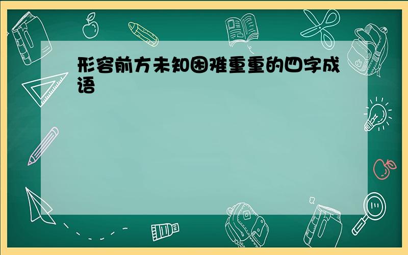 形容前方未知困难重重的四字成语