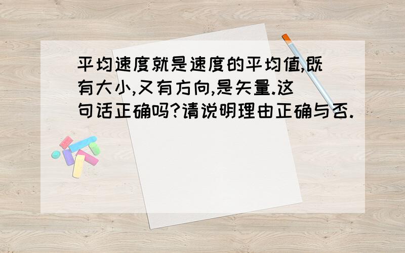 平均速度就是速度的平均值,既有大小,又有方向,是矢量.这句话正确吗?请说明理由正确与否.