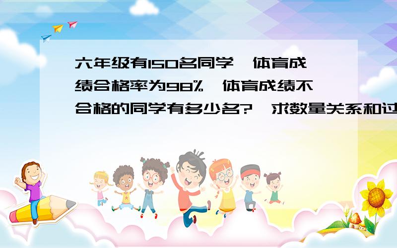 六年级有150名同学,体育成绩合格率为98%,体育成绩不合格的同学有多少名?【求数量关系和过程答案】