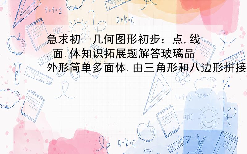 急求初一几何图形初步：点,线,面,体知识拓展题解答玻璃品外形简单多面体,由三角形和八边形拼接组成,有24个顶点,每顶点有3条棱,设多面体三角形x个,y个八边形,x＋y＝?若一正八边形地面，