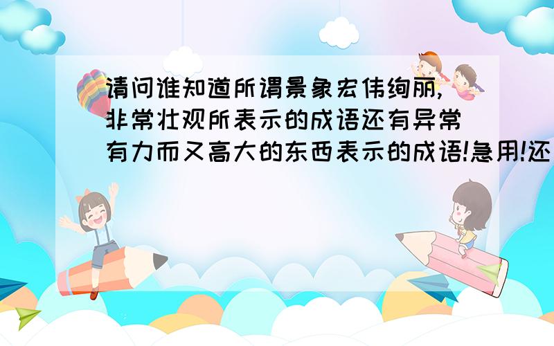 请问谁知道所谓景象宏伟绚丽,非常壮观所表示的成语还有异常有力而又高大的东西表示的成语!急用!还有奄奄一息的意思,天敌的意思!