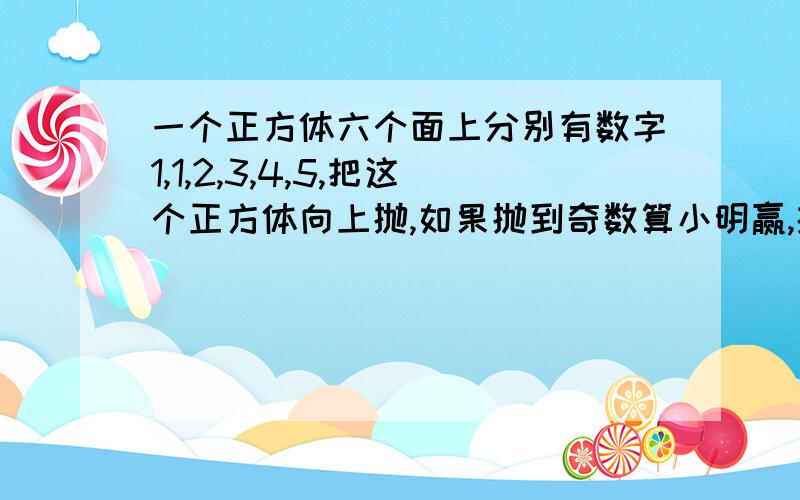 一个正方体六个面上分别有数字1,1,2,3,4,5,把这个正方体向上抛,如果抛到奇数算小明赢,抛到偶数算小芳赢,这个游戏公平吗,那怎么修改规则 ,过一刻钟加5分