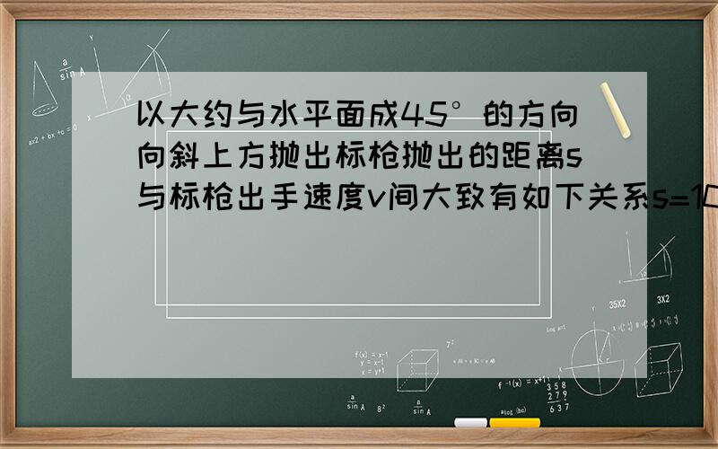 以大约与水平面成45°的方向向斜上方抛出标枪抛出的距离s与标枪出手速度v间大致有如下关系s=10/v²+2如果标枪抛出42米,求标枪出手的速度