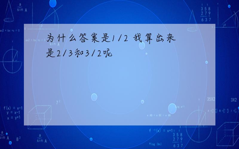 为什么答案是1/2 我算出来是2/3和3/2呢