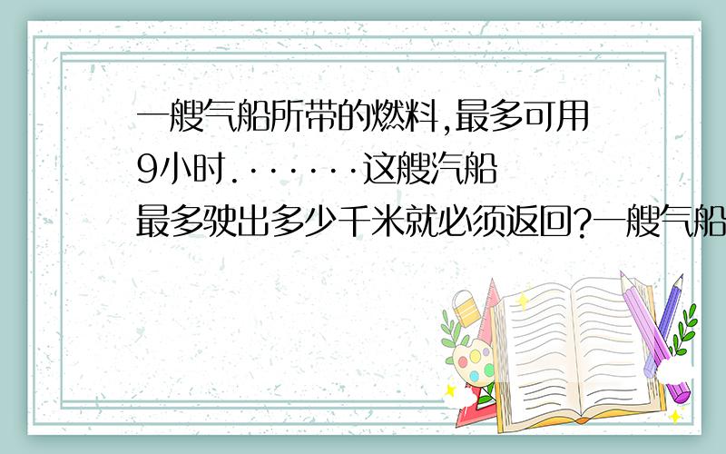 一艘气船所带的燃料,最多可用9小时.······这艘汽船最多驶出多少千米就必须返回?一艘气船所带的燃料,最多可用9小时.驶出时顺流,每小时行15千米；返回时逆流,每小时行12千米.这艘汽船