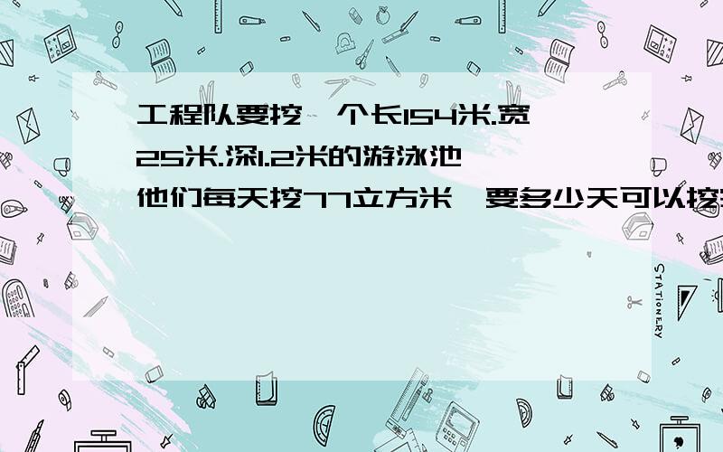 工程队要挖一个长154米.宽25米.深1.2米的游泳池,他们每天挖77立方米,要多少天可以挖完?