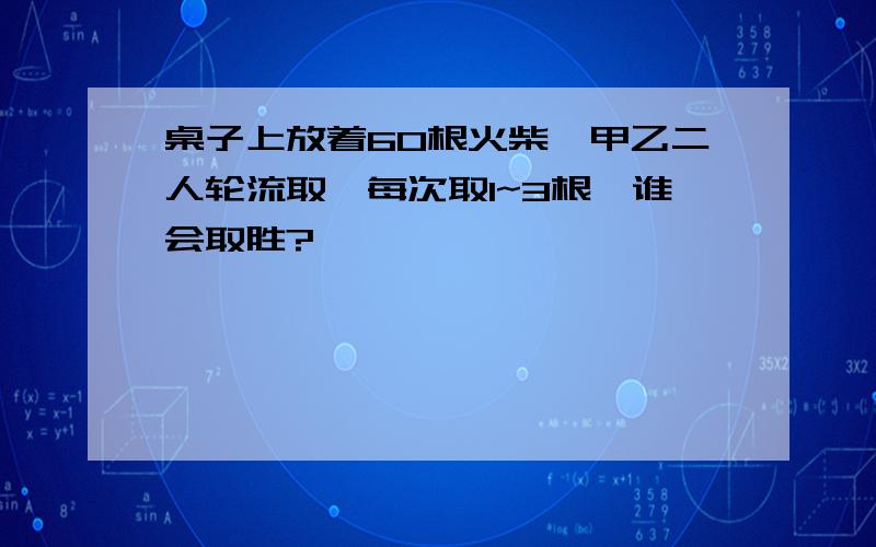 桌子上放着60根火柴,甲乙二人轮流取,每次取1~3根,谁会取胜?