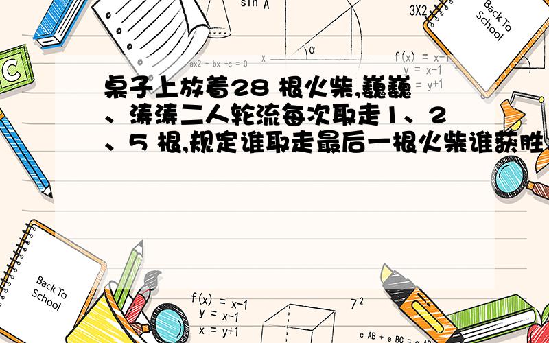 桌子上放着28 根火柴,巍巍、涛涛二人轮流每次取走1、2、5 根,规定谁取走最后一根火柴谁获胜．如果双方都采用最佳方法,巍巍先取,他为了获胜,应采取怎样的策略?若巍巍拿了两个球,涛涛为