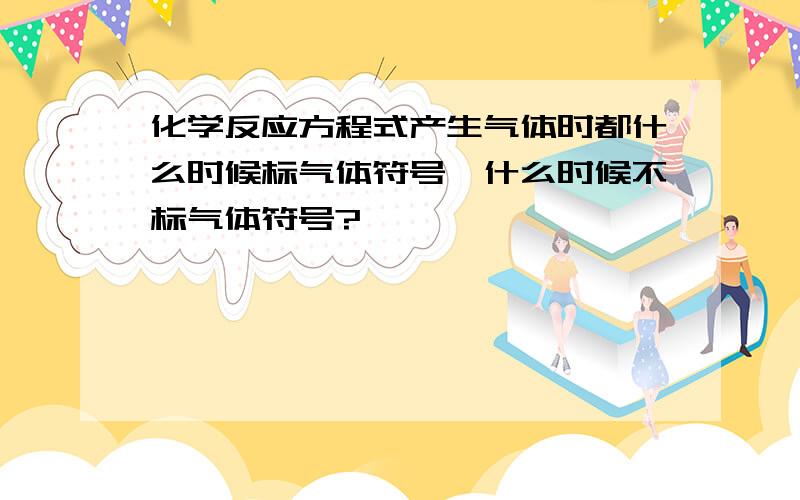 化学反应方程式产生气体时都什么时候标气体符号,什么时候不标气体符号?