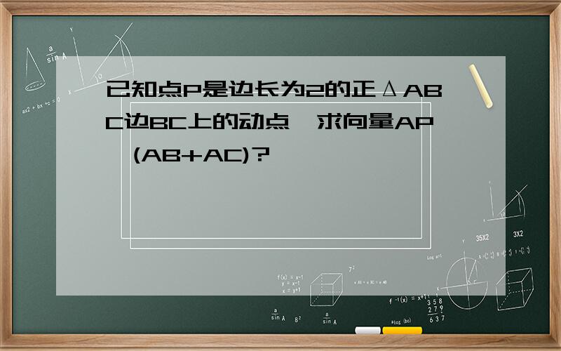 已知点P是边长为2的正ΔABC边BC上的动点,求向量AP*(AB+AC)?