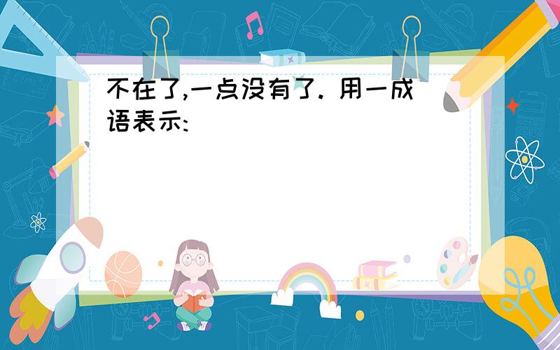 不在了,一点没有了. 用一成语表示: