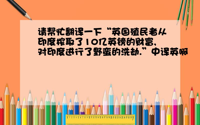 请帮忙翻译一下“英国殖民者从印度榨取了10亿英镑的财富,对印度进行了野蛮的洗劫.”中译英啊