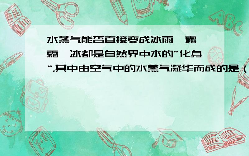 水蒸气能否直接变成冰雨、露、霜、冰都是自然界中水的”化身“，其中由空气中的水蒸气凝华而成的是（ ）A、雨 B、露、C、霜、D、冰