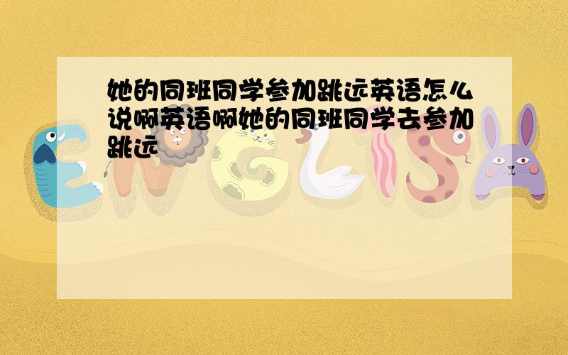 她的同班同学参加跳远英语怎么说啊英语啊她的同班同学去参加跳远