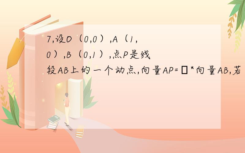 7,设O（0,0）,A（1,0）,B（0,1）,点P是线段AB上的一个动点,向量AP=λ*向量AB,若向量OP*向量AB≥向量PA*向量PB,则实数λ的取值范围是