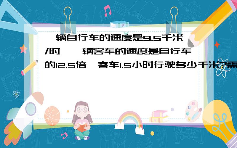 一辆自行车的速度是9.5千米/时,一辆客车的速度是自行车的12.5倍,客车1.5小时行驶多少千米?需要计算过程和单位名称,顺便写下答案,我懒得算了