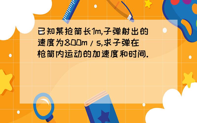 已知某抢筒长1m,子弹射出的速度为800m/s,求子弹在枪筒内运动的加速度和时间.