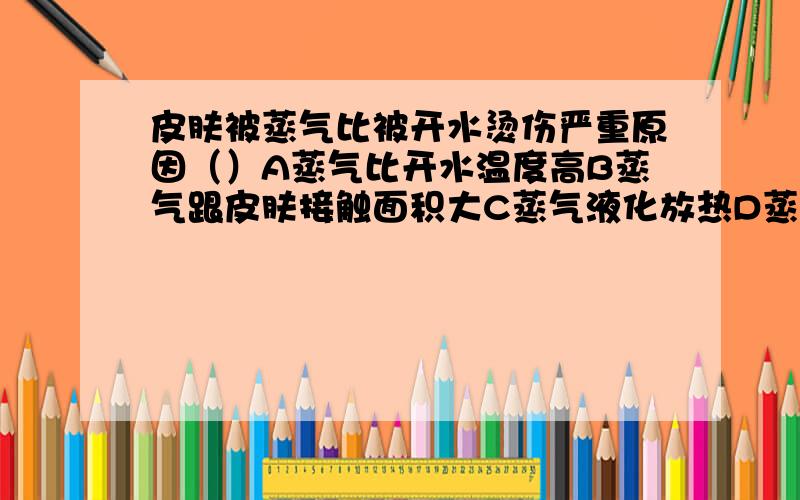 皮肤被蒸气比被开水烫伤严重原因（）A蒸气比开水温度高B蒸气跟皮肤接触面积大C蒸气液化放热D蒸气液化吸热