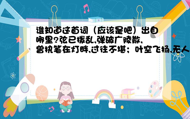 谁知道这首词（应该是吧）出自哪里?弦已拨乱,弹破广陵散,曾执笔在灯畔,过往不堪；叶空飞扬,无人来吟唱,谁人一拂尘埃,诗卷水中漾；花指尖绕,冷雨又一宵,觉来芳菲已凋,颓败枝梢；墓无碑