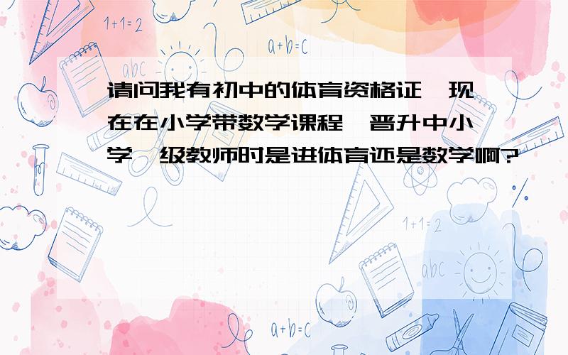 请问我有初中的体育资格证,现在在小学带数学课程,晋升中小学一级教师时是进体育还是数学啊?