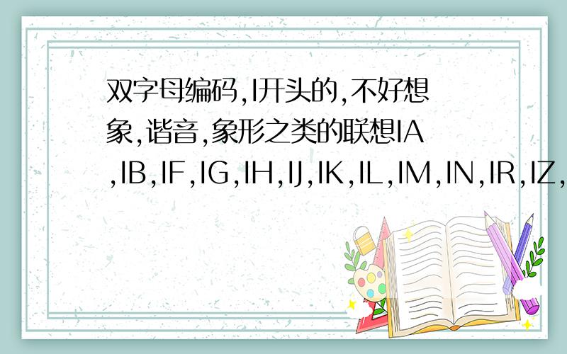 双字母编码,I开头的,不好想象,谐音,象形之类的联想IA,IB,IF,IG,IH,IJ,IK,IL,IM,IN,IR,IZ,可以想象成什么具体点东西呢