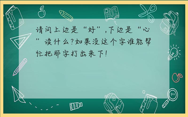 请问上边是“好”,下边是“心”读什么?如果没这个字谁能帮忙把那字打出来下!