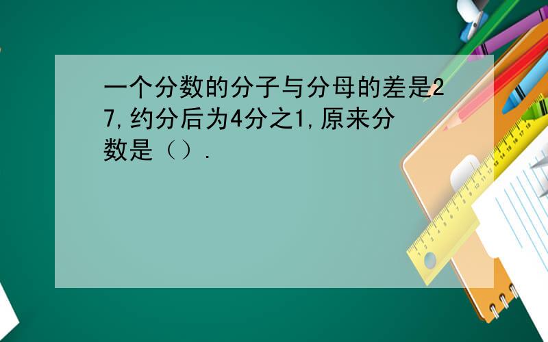 一个分数的分子与分母的差是27,约分后为4分之1,原来分数是（）.