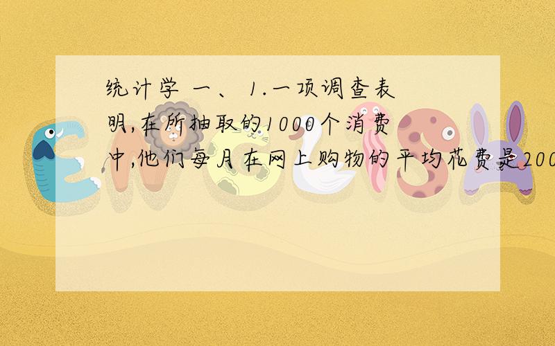 统计学 一、 1.一项调查表明,在所抽取的1000个消费中,他们每月在网上购物的平均花费是200元,他们选择在网上购物的主要原因是“价格便宜”.这里的参数是（ ）A.1000个消费者B.所有在网上购