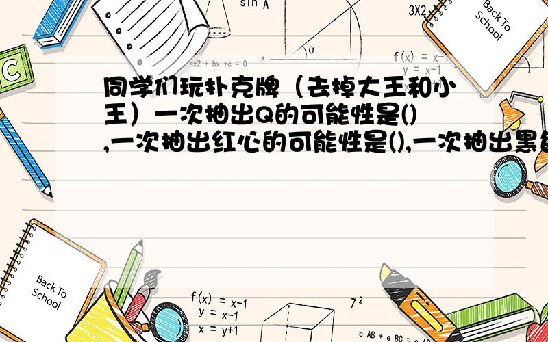 同学们玩扑克牌（去掉大王和小王）一次抽出Q的可能性是(),一次抽出红心的可能性是(),一次抽出黑色牌的可能性是（）.