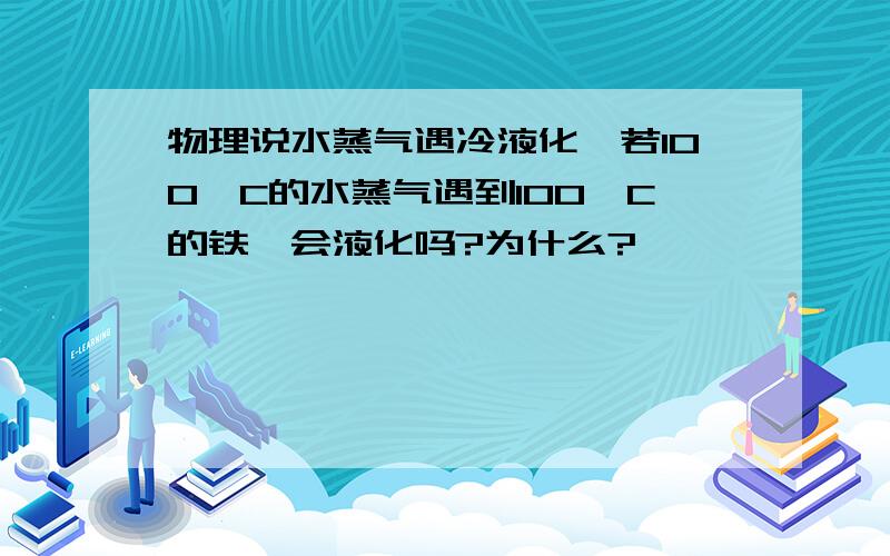 物理说水蒸气遇冷液化,若100°C的水蒸气遇到100°C的铁,会液化吗?为什么?