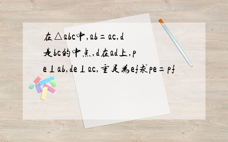 在△abc中,ab=ac,d是bc的中点,d在ad上,pe⊥ab,de⊥ac,垂足为ef求pe=pf