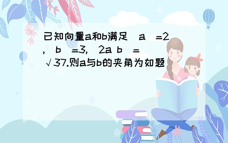 已知向量a和b满足｜a｜=2,｜b｜=3,｜2a b｜=√37.则a与b的夹角为如题