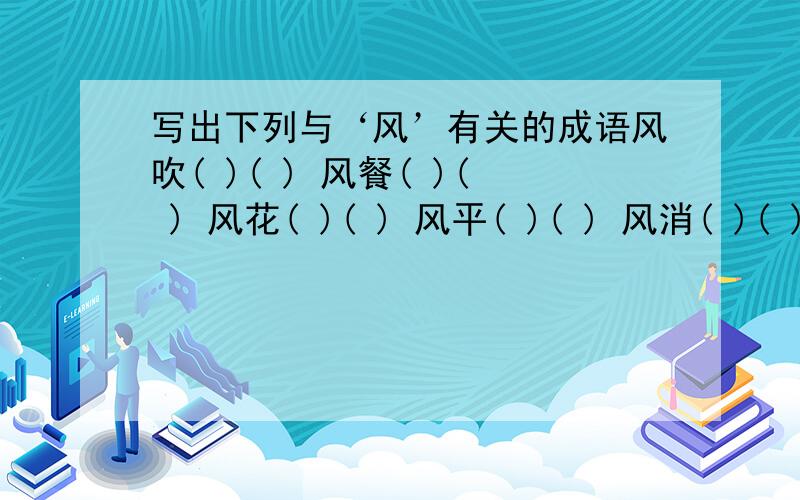 写出下列与‘风’有关的成语风吹( )( ) 风餐( )( ) 风花( )( ) 风平( )( ) 风消( )( ) 风起( )( ) 风急( )( )