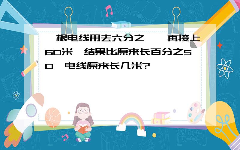 一根电线用去六分之一,再接上60米,结果比原来长百分之50,电线原来长几米?