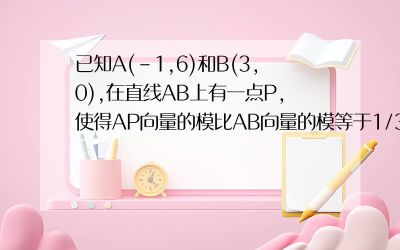 已知A(-1,6)和B(3,0),在直线AB上有一点P,使得AP向量的模比AB向量的模等于1/3.