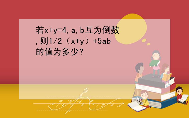 若x+y=4,a,b互为倒数,则1/2（x+y）+5ab的值为多少?