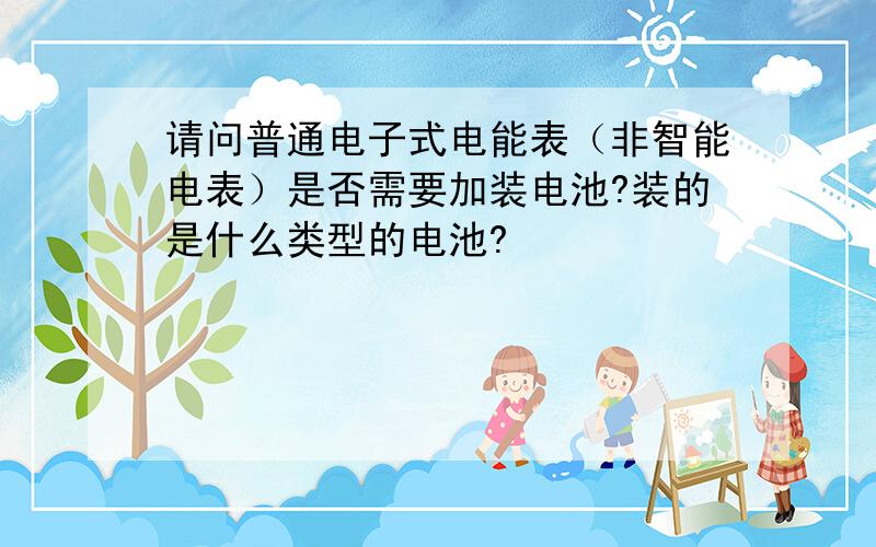 请问普通电子式电能表（非智能电表）是否需要加装电池?装的是什么类型的电池?