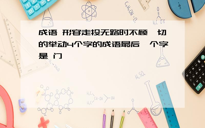 成语 形容走投无路时不顾一切的举动4个字的成语最后一个字是 门