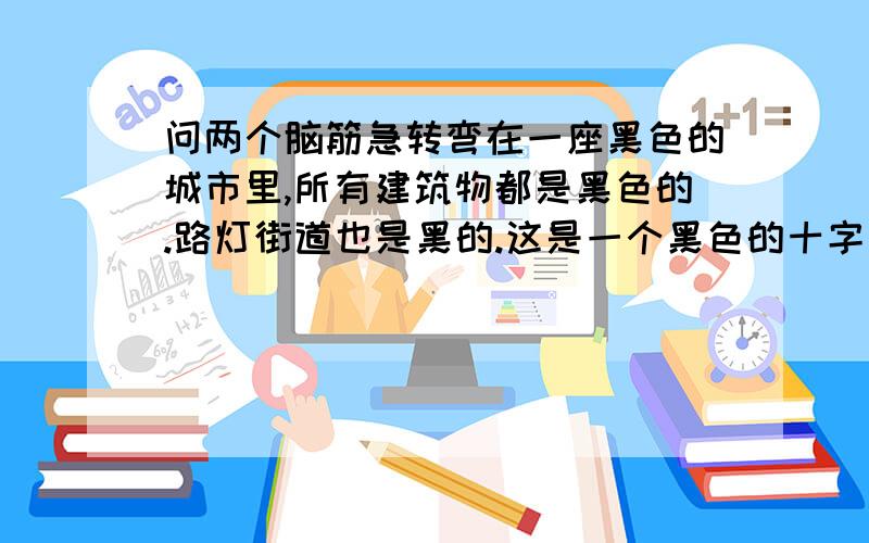 问两个脑筋急转弯在一座黑色的城市里,所有建筑物都是黑色的.路灯街道也是黑的.这是一个黑色的十字路口里,一辆没有等的黑色卡车与一位黑人面对面地相遇.请问,黑人会被撞倒吗?为什么?