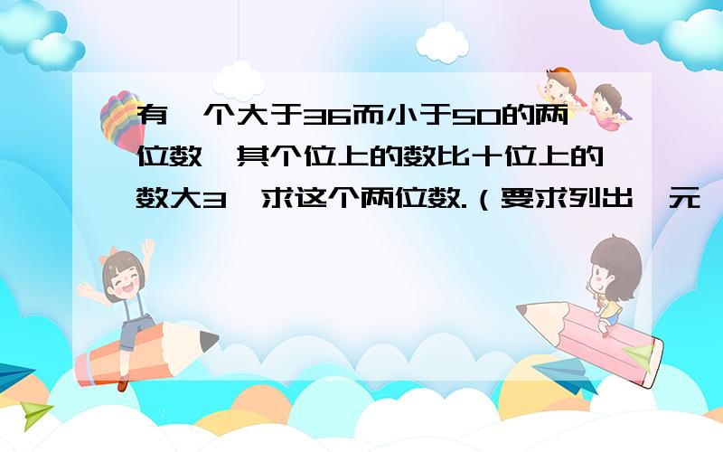 有一个大于36而小于50的两位数,其个位上的数比十位上的数大3,求这个两位数.（要求列出一元一次不等式组）