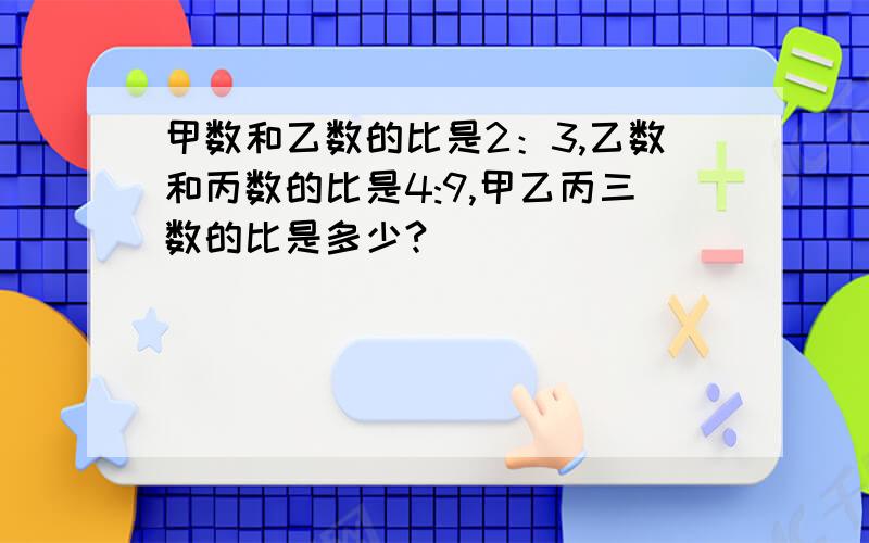 甲数和乙数的比是2：3,乙数和丙数的比是4:9,甲乙丙三数的比是多少?