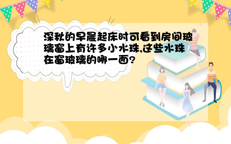 深秋的早晨起床时可看到房间玻璃窗上有许多小水珠,这些水珠在窗玻璃的哪一面?