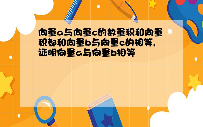 向量a与向量c的数量积和向量积都和向量b与向量c的相等,证明向量a与向量b相等